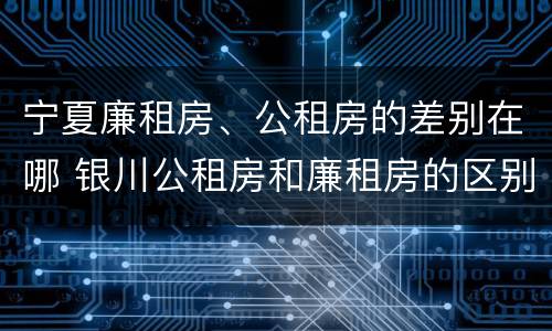 宁夏廉租房、公租房的差别在哪 银川公租房和廉租房的区别