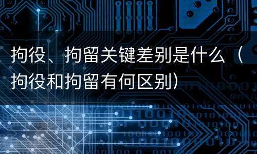 拘役、拘留关键差别是什么（拘役和拘留有何区别）