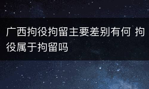 广西拘役拘留主要差别有何 拘役属于拘留吗