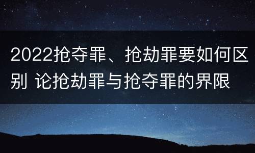 2022抢夺罪、抢劫罪要如何区别 论抢劫罪与抢夺罪的界限