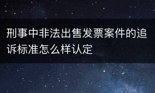 刑事中非法出售发票案件的追诉标准怎么样认定