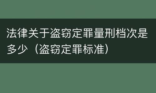法律关于盗窃定罪量刑档次是多少（盗窃定罪标准）