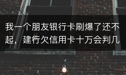 我一个朋友银行卡刷爆了还不起，建行欠信用卡十万会判几年
