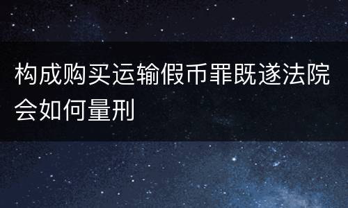 构成购买运输假币罪既遂法院会如何量刑
