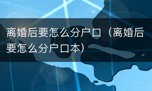 离婚后要怎么分户口（离婚后要怎么分户口本）