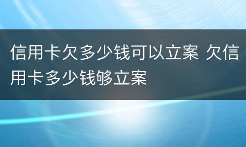 信用卡欠多少钱可以立案 欠信用卡多少钱够立案
