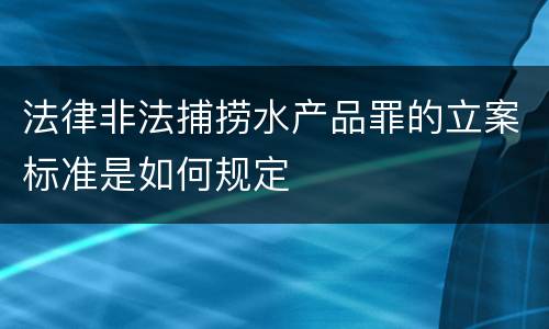 法律非法捕捞水产品罪的立案标准是如何规定