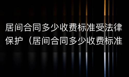 居间合同多少收费标准受法律保护（居间合同多少收费标准受法律保护呢）