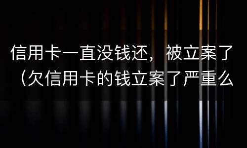 信用卡一直没钱还，被立案了（欠信用卡的钱立案了严重么）