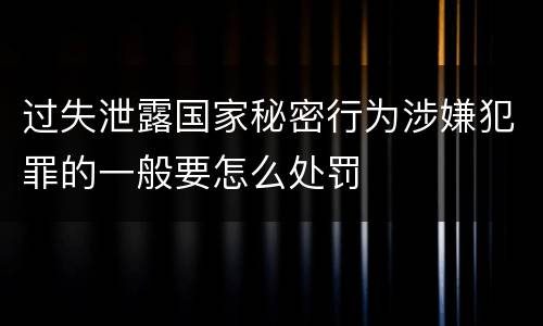 过失泄露国家秘密行为涉嫌犯罪的一般要怎么处罚