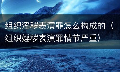 组织淫秽表演罪怎么构成的（组织婬秽表演罪情节严重）