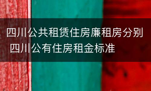 四川公共租赁住房廉租房分别 四川公有住房租金标准