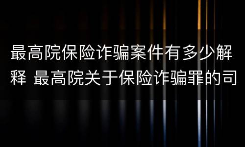最高院保险诈骗案件有多少解释 最高院关于保险诈骗罪的司法解释
