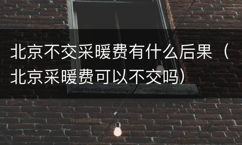 北京不交采暖费有什么后果（北京采暖费可以不交吗）