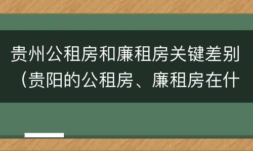 贵州公租房和廉租房关键差别（贵阳的公租房、廉租房在什么地方?）