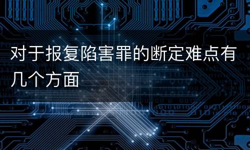 对于报复陷害罪的断定难点有几个方面