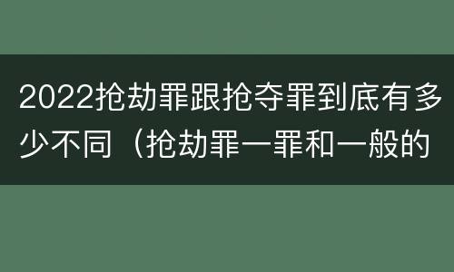 2022抢劫罪跟抢夺罪到底有多少不同（抢劫罪一罪和一般的抢劫罪）