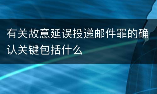 有关故意延误投递邮件罪的确认关键包括什么