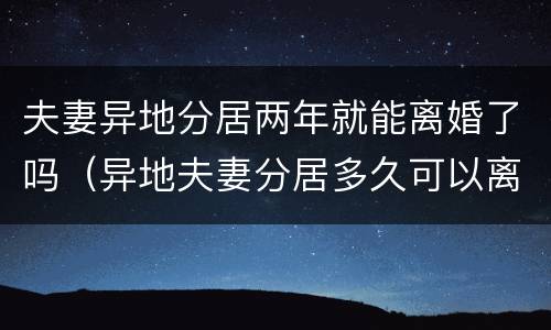 夫妻异地分居两年就能离婚了吗（异地夫妻分居多久可以离婚）