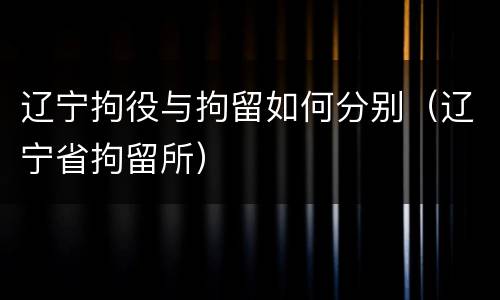 辽宁拘役与拘留如何分别（辽宁省拘留所）