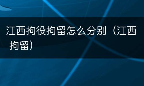 江西拘役拘留怎么分别（江西 拘留）