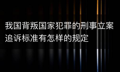 我国背叛国家犯罪的刑事立案追诉标准有怎样的规定