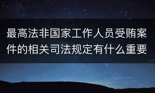 最高法非国家工作人员受贿案件的相关司法规定有什么重要内容