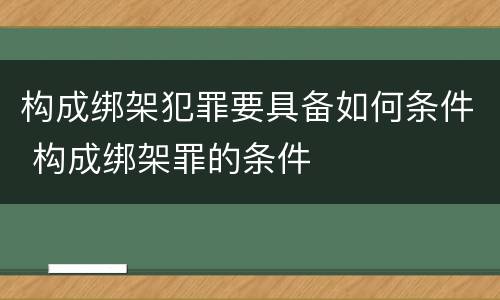 构成绑架犯罪要具备如何条件 构成绑架罪的条件