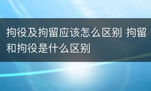 拘役及拘留应该怎么区别 拘留和拘役是什么区别