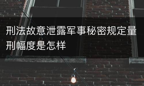 刑法故意泄露军事秘密规定量刑幅度是怎样
