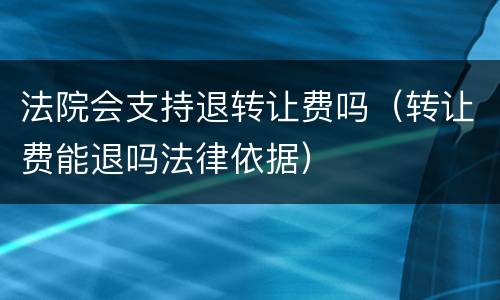 法院会支持退转让费吗（转让费能退吗法律依据）
