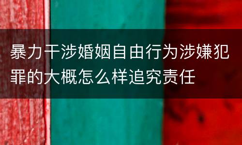 暴力干涉婚姻自由行为涉嫌犯罪的大概怎么样追究责任