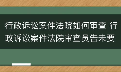行政诉讼案件法院如何审查 行政诉讼案件法院审查员告未要求的案件