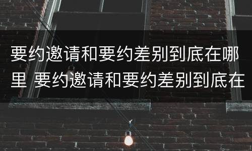 要约邀请和要约差别到底在哪里 要约邀请和要约差别到底在哪里呢