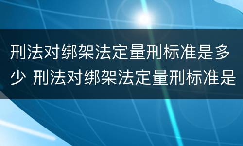 刑法对绑架法定量刑标准是多少 刑法对绑架法定量刑标准是多少年