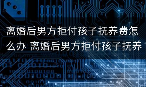 离婚后男方拒付孩子抚养费怎么办 离婚后男方拒付孩子抚养费怎么办理