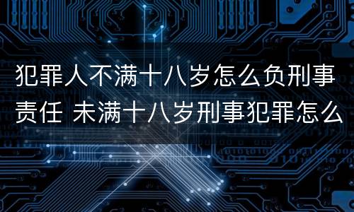 犯罪人不满十八岁怎么负刑事责任 未满十八岁刑事犯罪怎么处理