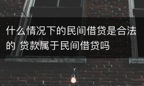 什么情况下的民间借贷是合法的 贷款属于民间借贷吗