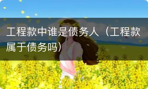 工程款中谁是债务人（工程款属于债务吗）