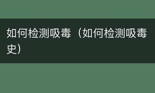如何检测吸毒（如何检测吸毒史）