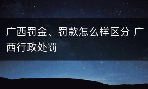 广西罚金、罚款怎么样区分 广西行政处罚