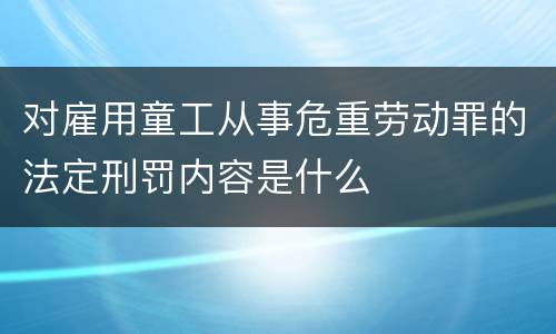 对雇用童工从事危重劳动罪的法定刑罚内容是什么
