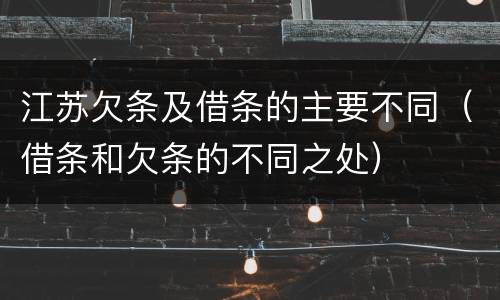江苏欠条及借条的主要不同（借条和欠条的不同之处）