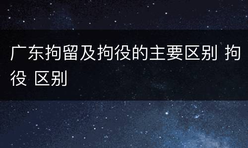 广东拘留及拘役的主要区别 拘役 区别