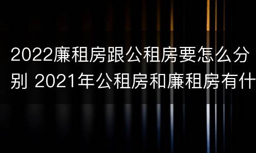 2022廉租房跟公租房要怎么分别 2021年公租房和廉租房有什么区别