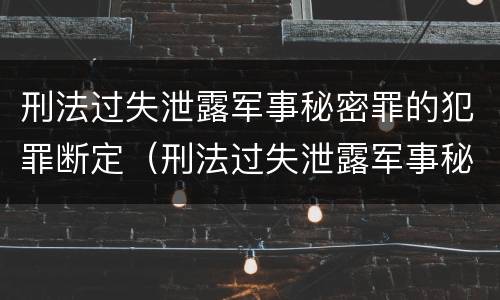 刑法过失泄露军事秘密罪的犯罪断定（刑法过失泄露军事秘密罪的犯罪断定标准）