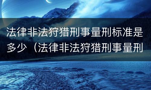 法律非法狩猎刑事量刑标准是多少（法律非法狩猎刑事量刑标准是多少年）