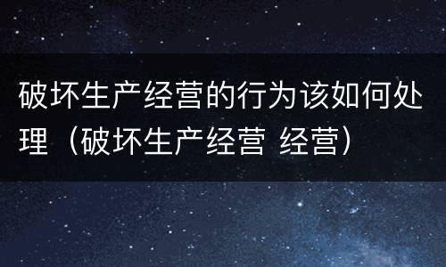 破坏生产经营的行为该如何处理（破坏生产经营 经营）