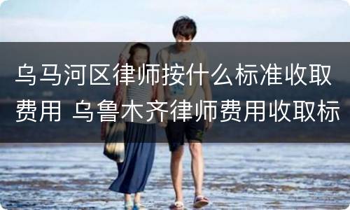乌马河区律师按什么标准收取费用 乌鲁木齐律师费用收取标准