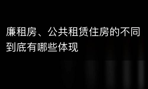 廉租房、公共租赁住房的不同到底有哪些体现